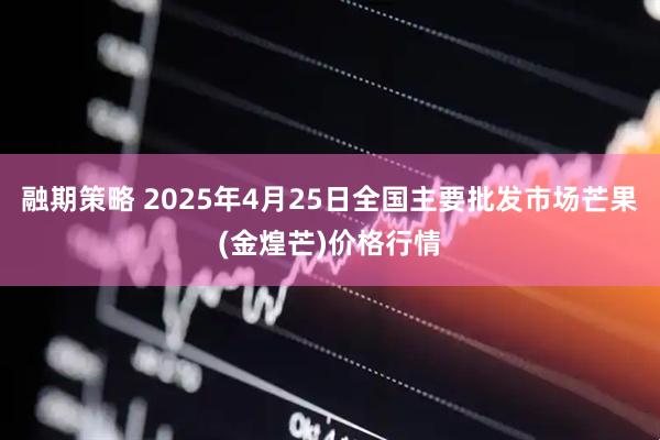 融期策略 2025年4月25日全国主要批发市场芒果(金煌芒)价格行情
