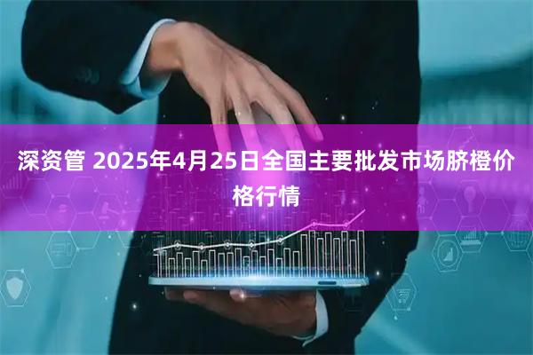 深资管 2025年4月25日全国主要批发市场脐橙价格行情