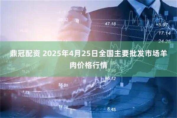 鼎冠配资 2025年4月25日全国主要批发市场羊肉价格行情