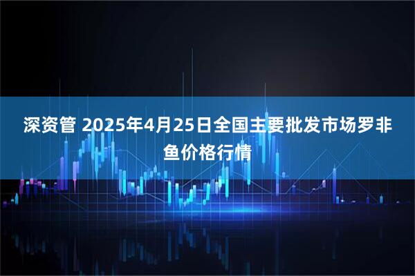 深资管 2025年4月25日全国主要批发市场罗非鱼价格行情