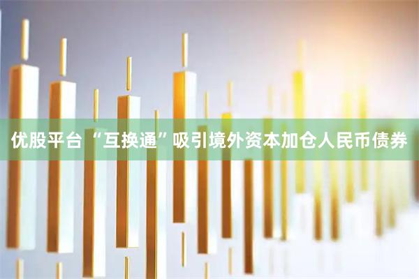 优股平台 “互换通”吸引境外资本加仓人民币债券