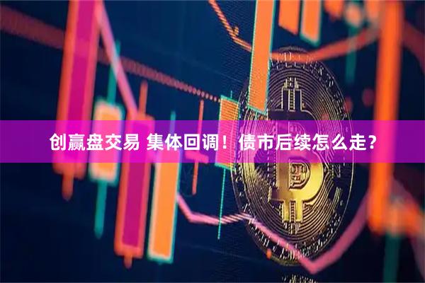 创赢盘交易 集体回调！债市后续怎么走？
