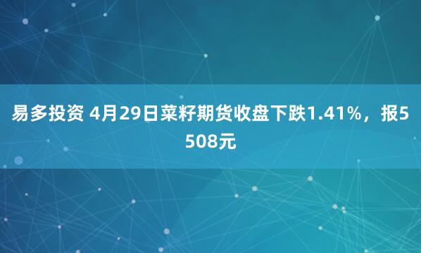 易多投资 4月29日菜籽期货收盘下跌1.41%，报5508元