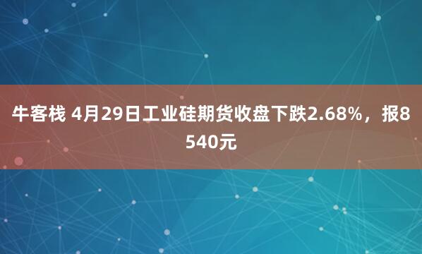 牛客栈 4月29日工业硅期货收盘下跌2.68%，报8540元