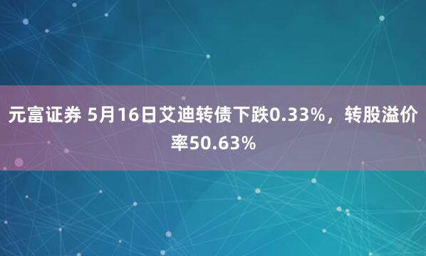 元富证券 5月16日艾迪转债下跌0.33%，转股溢价率50.63%