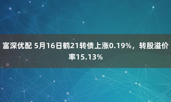 富深优配 5月16日鹤21转债上涨0.19%，转股溢价率15.13%