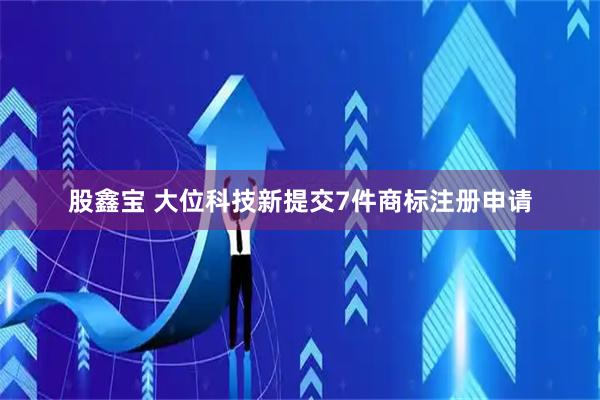 股鑫宝 大位科技新提交7件商标注册申请