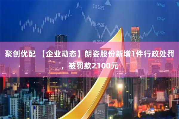 聚创优配 【企业动态】朗姿股份新增1件行政处罚，被罚款2100元