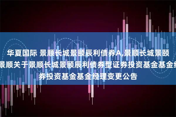 华夏国际 景顺长城景颐辰利债券A,景顺长城景颐辰利债券C: 景顺关于景顺长城景颐辰利债券型证券投资基金基金经理变更公告