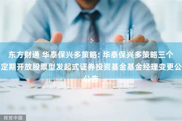 东方财通 华泰保兴多策略: 华泰保兴多策略三个月定期开放股票型发起式证券投资基金基金经理变更公告