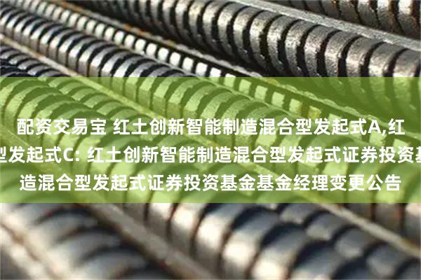 配资交易宝 红土创新智能制造混合型发起式A,红土创新智能制造混合型发起式C: 红土创新智能制造混合型发起式证券投资基金基金经理变更公告