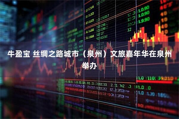 牛盈宝 丝绸之路城市（泉州）文旅嘉年华在泉州举办