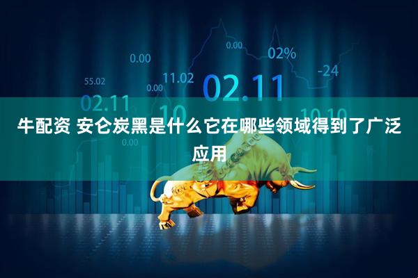 牛配资 安仑炭黑是什么它在哪些领域得到了广泛应用