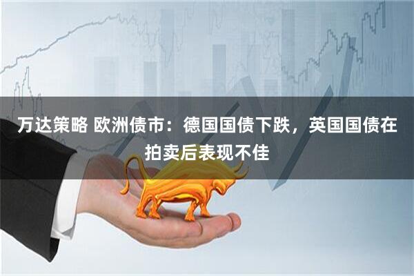 万达策略 欧洲债市：德国国债下跌，英国国债在拍卖后表现不佳