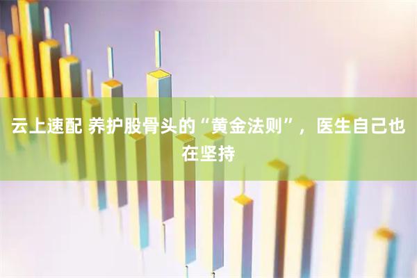 云上速配 养护股骨头的“黄金法则”，医生自己也在坚持