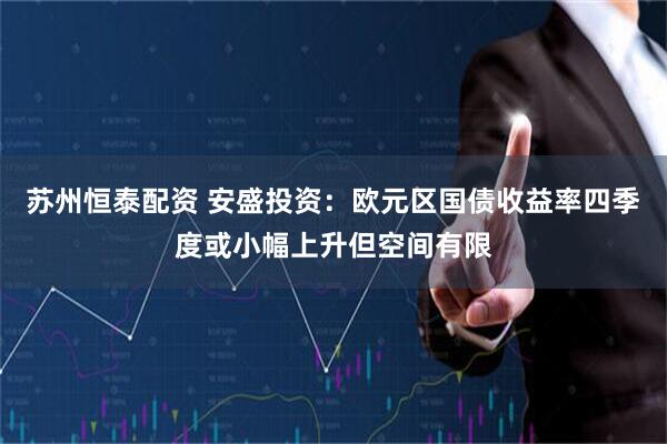 苏州恒泰配资 安盛投资：欧元区国债收益率四季度或小幅上升但空间有限