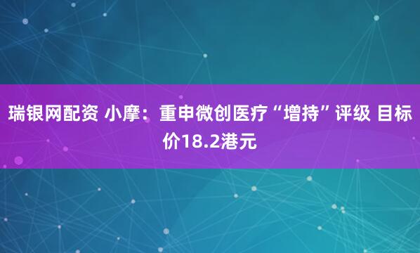 瑞银网配资 小摩：重申微创医疗“增持”评级 目标价18.2港元