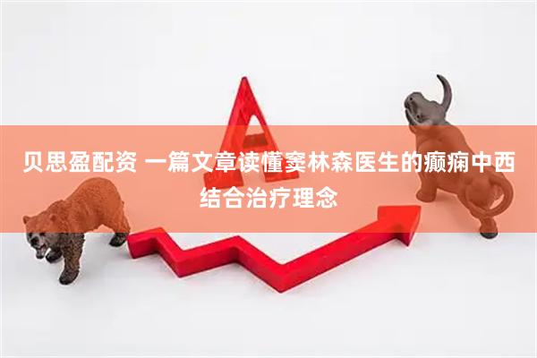 贝思盈配资 一篇文章读懂窦林森医生的癫痫中西结合治疗理念