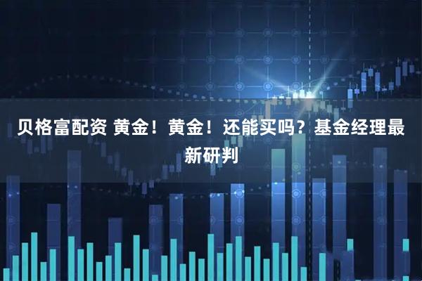 贝格富配资 黄金！黄金！还能买吗？基金经理最新研判