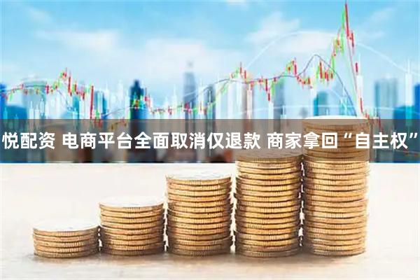 悦配资 电商平台全面取消仅退款 商家拿回“自主权”