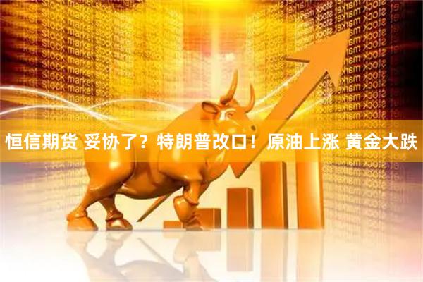 恒信期货 妥协了？特朗普改口！原油上涨 黄金大跌