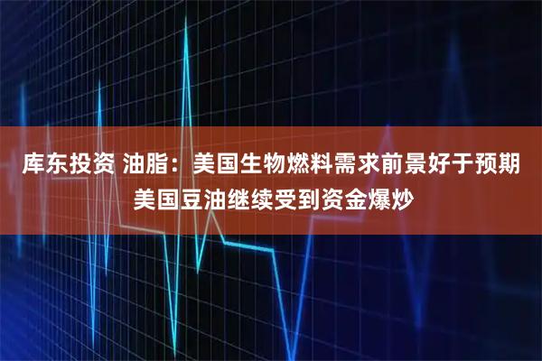库东投资 油脂：美国生物燃料需求前景好于预期 美国豆油继续受到资金爆炒