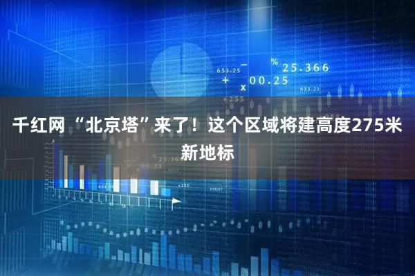 千红网 “北京塔”来了!这个区域将建高度275米新地标