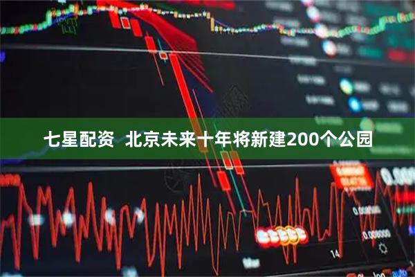 七星配资 北京未来十年将新建200个公园
