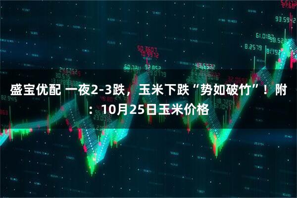 盛宝优配 一夜2-3跌，玉米下跌“势如破竹”！附：10月25日玉米价格