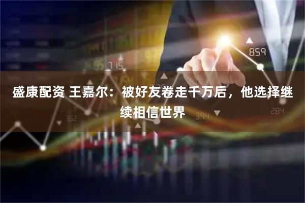 盛康配资 王嘉尔:被好友卷走千万后,他选择继续相信世界