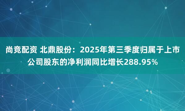尚竞配资 北鼎股份：2025年第三季度归属于上市公司股东的净利润同比增长288.95%