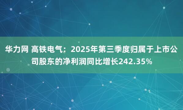 华力网 高铁电气：2025年第三季度归属于上市公司股东的净利润同比增长242.35%