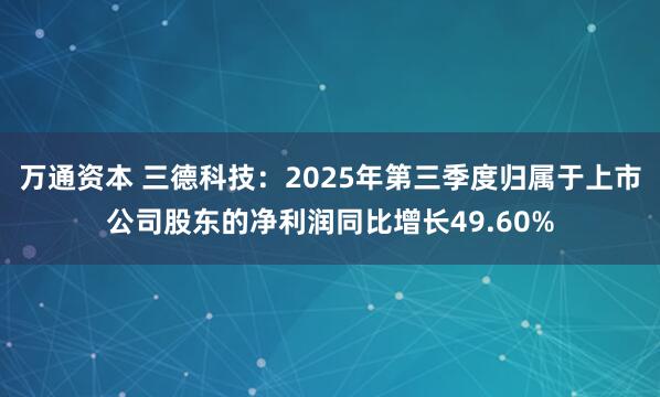 万通资本 三德科技：2025年第三季度归属于上市公司股东的净利润同比增长49.60%