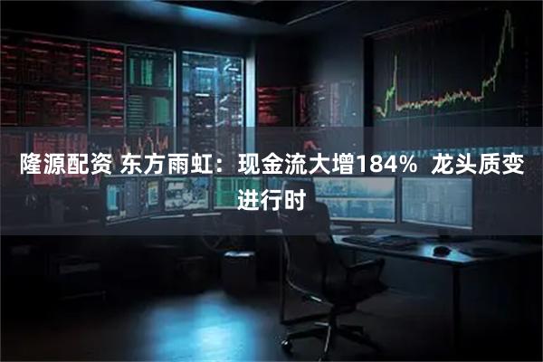 隆源配资 东方雨虹：现金流大增184%  龙头质变进行时