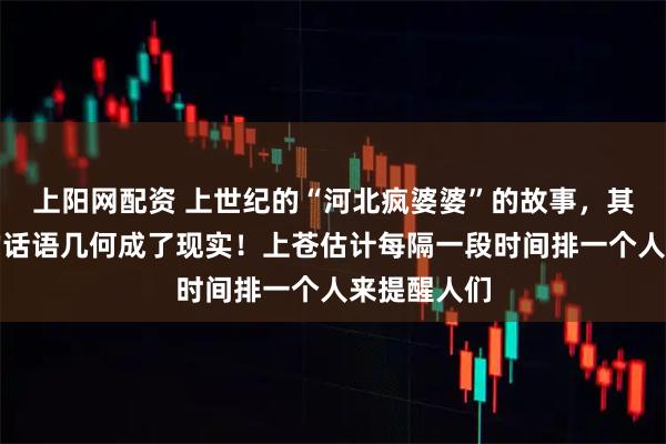 上阳网配资 上世纪的“河北疯婆婆”的故事,其唠唠叨叨的话语几何成了现实!上苍估计每隔一段时间排一个人来提醒人们