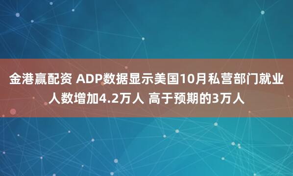金港赢配资 ADP数据显示美国10月私营部门就业人数增加4.2万人 高于预期的3万人