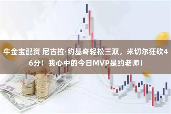 牛金宝配资 尼古拉·约基奇轻松三双,米切尔狂砍46分!我心中的今日MVP是约老师!