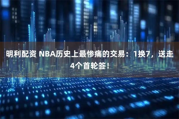 明利配资 NBA历史上最惨痛的交易：1换7，送走4个首轮签！