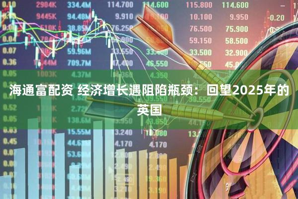 海通富配资 经济增长遇阻陷瓶颈:回望2025年的英国