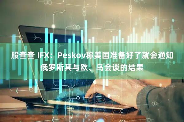 股查查 IFX:Peskov称美国准备好了就会通知俄罗斯其与欧、乌会谈的结果