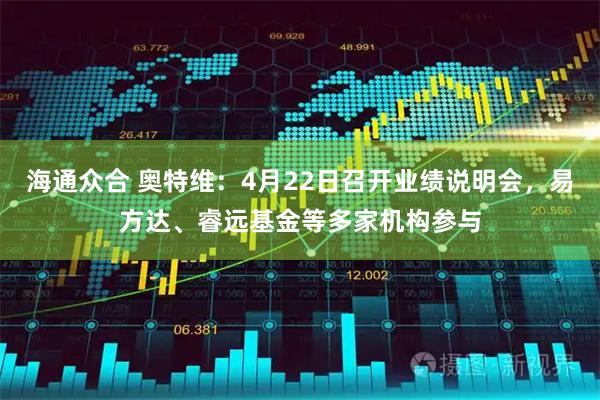 海通众合 奥特维：4月22日召开业绩说明会，易方达、睿远基金等多家机构参与