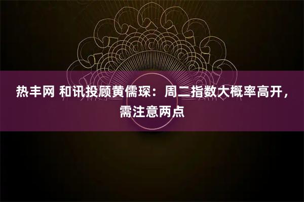 热丰网 和讯投顾黄儒琛：周二指数大概率高开，需注意两点