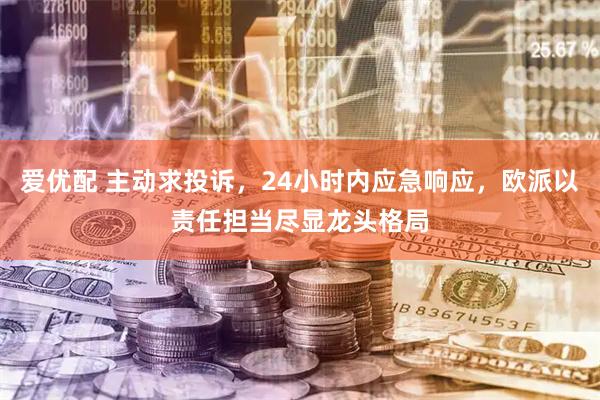 爱优配 主动求投诉，24小时内应急响应，欧派以责任担当尽显龙头格局