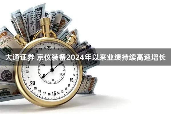 大通证券 京仪装备2024年以来业绩持续高速增长