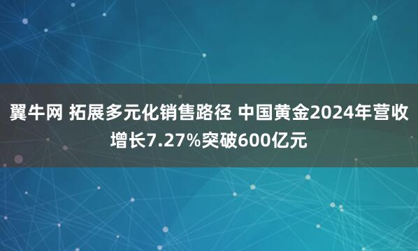 翼牛网 拓展多元化销售路径 中国黄金2024年营收增长7.27%突破600亿元