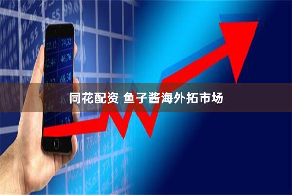 同花配资 鱼子酱海外拓市场