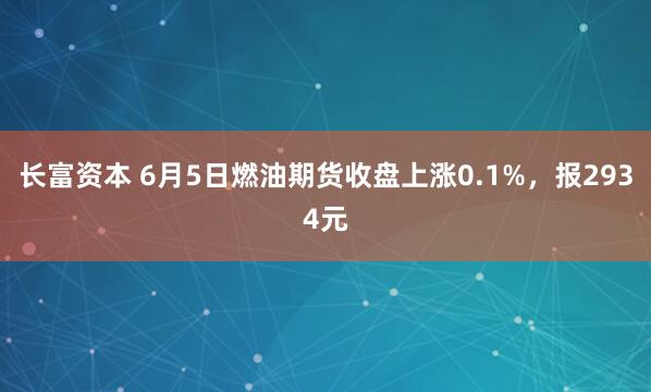 长富资本 6月5日燃油期货收盘上涨0.1%，报2934元