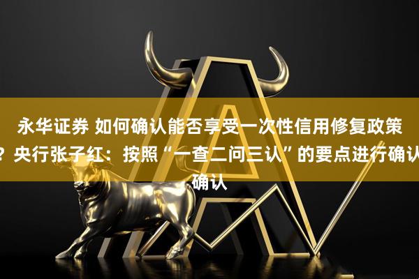 永华证券 如何确认能否享受一次性信用修复政策？央行张子红：按照“一查二问三认”的要点进行确认