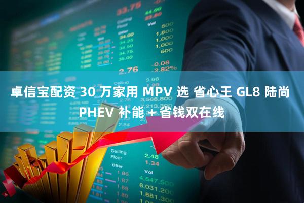 卓信宝配资 30 万家用 MPV 选 省心王 GL8 陆尚 PHEV 补能 + 省钱双在线