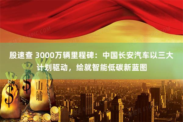 股速查 3000万辆里程碑:中国长安汽车以三大计划驱动,绘就智能低碳新蓝图